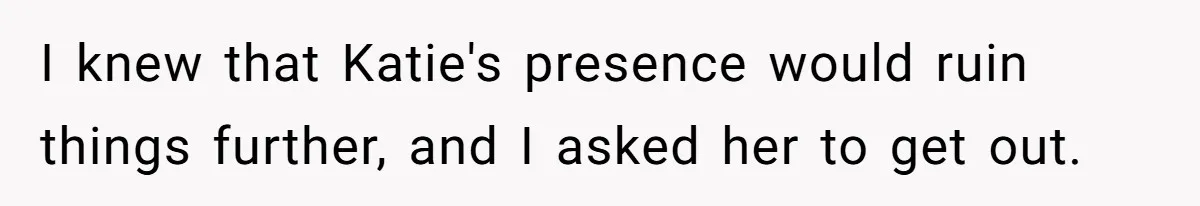 I knew that Katie's presence would ruin things further, and I asked her to get out.