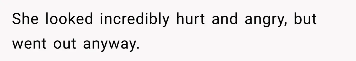 She looked incredibly hurt and angry, but went out anyway.