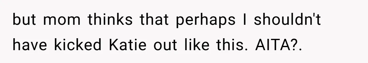 but mom thinks that perhaps I shouldn't have kicked Katie out like this. AITA?. ​