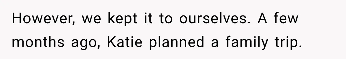 However, we kept it to ourselves. A few months ago, Katie planned a family trip.