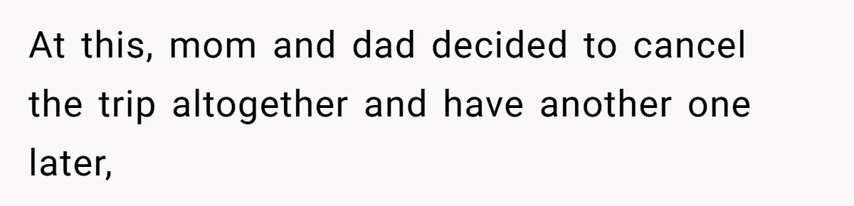 At this, mom and dad decided to cancel the trip altogether and have another one later,