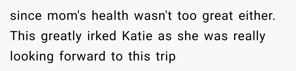 since mom's health wasn't too great either. This greatly irked Katie as she was really looking forward to this trip