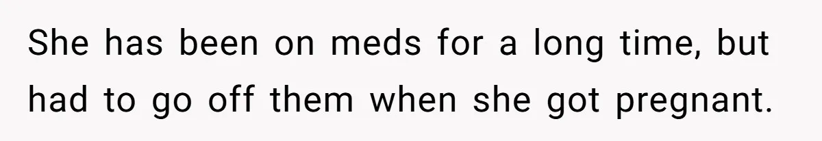 Man Bans Family From Meeting Newborn After They Criticize His Wife’s Parenting She has been on meds for a long time, but had to go off them when she got pregnant.