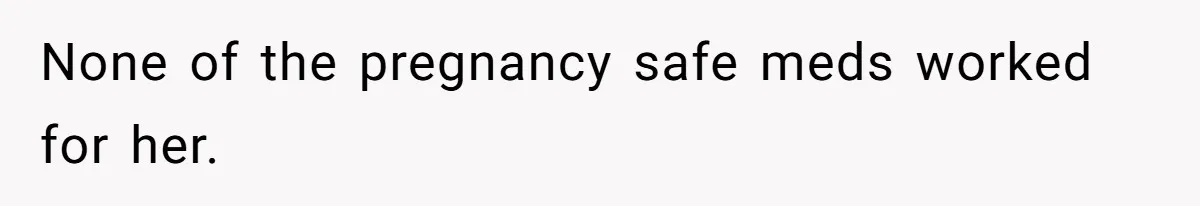 Man Bans Family From Meeting Newborn After They Criticize His Wife’s Parenting None of the pregnancy safe meds worked for her.