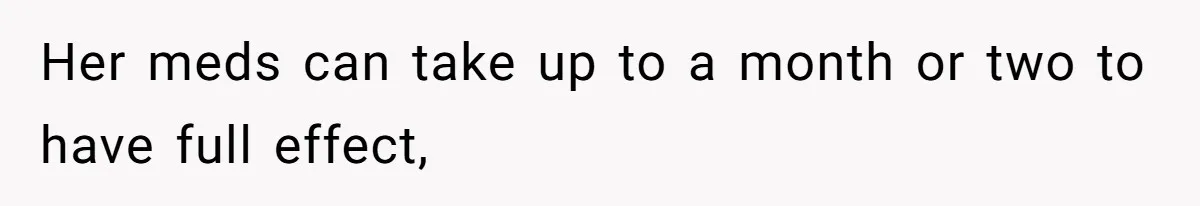 Man Bans Family From Meeting Newborn After They Criticize His Wife’s Parenting Her meds can take up to a month or two to have full effect,