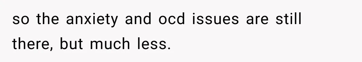 Man Bans Family From Meeting Newborn After They Criticize His Wife’s Parenting so the anxiety and ocd issues are still there, but much less.