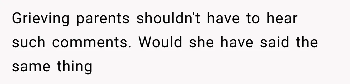 Grieving parents shouldn't have to hear such comments. Would she have said the same thing