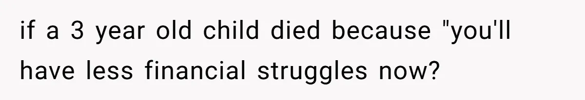 if a 3 year old child died because "you'll have less financial struggles now?