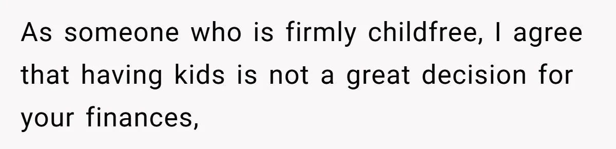 As someone who is firmly childfree, I agree that having kids is not a great decision for your finances,
