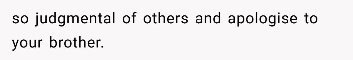 so judgmental of others and apologise to your brother.