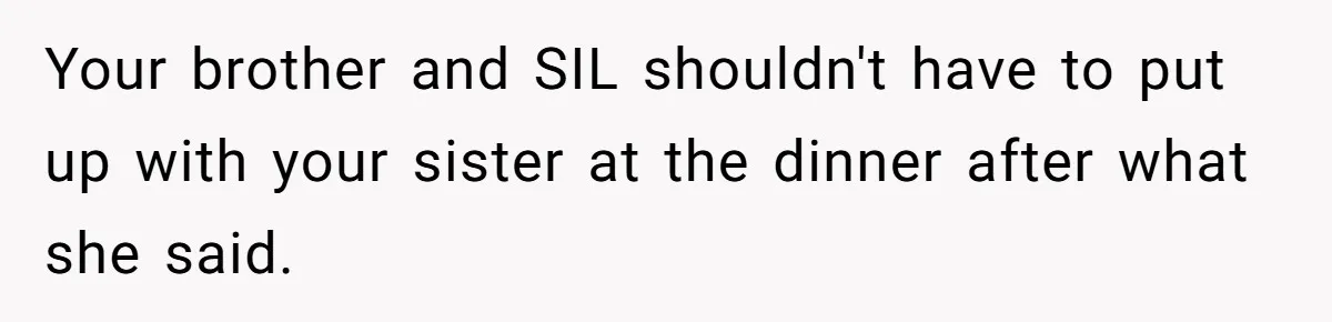 Your brother and SIL shouldn't have to put up with your sister at the dinner after what she said.