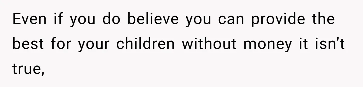 Even if you do believe you can provide the best for your children without money it isn’t true,