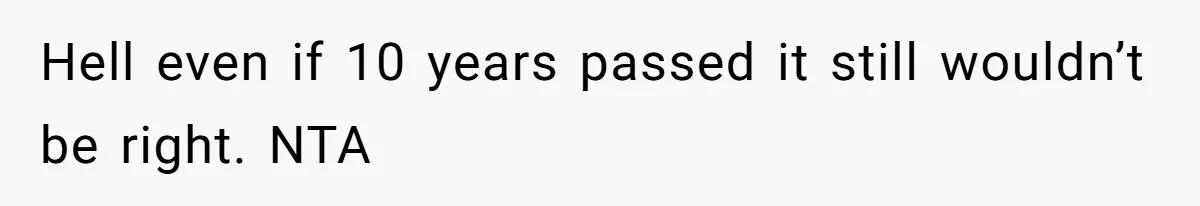 Hell even if 10 years passed it still wouldn’t be right. NTA