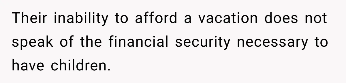Their inability to afford a vacation does not speak of the financial security necessary to have children.