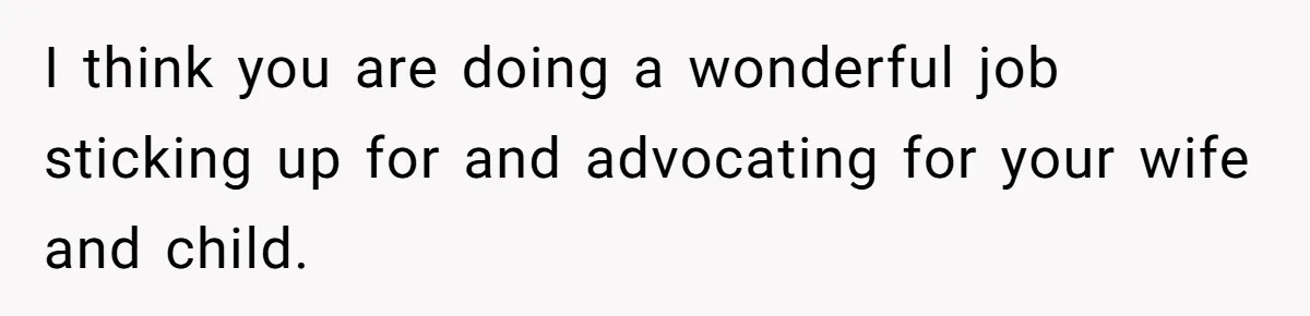 Man Bans Family From Meeting Newborn After They Criticize His Wife’s Parenting I think you are doing a wonderful job sticking up for and advocating for your wife and child.