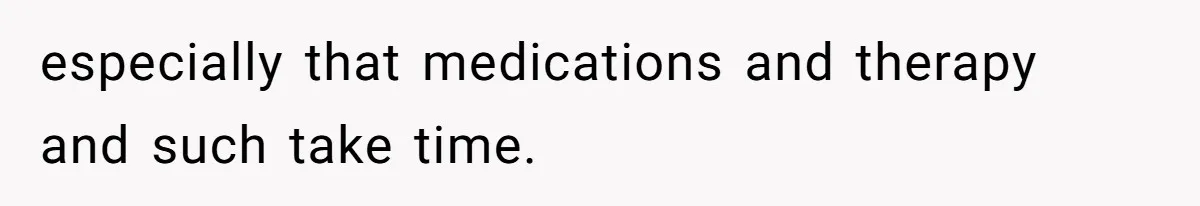 Man Bans Family From Meeting Newborn After They Criticize His Wife’s Parenting especially that medications and therapy and such take time.