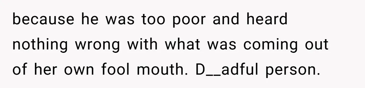 because he was too poor and heard nothing wrong with what was coming out of her own fool mouth. D__adful person.