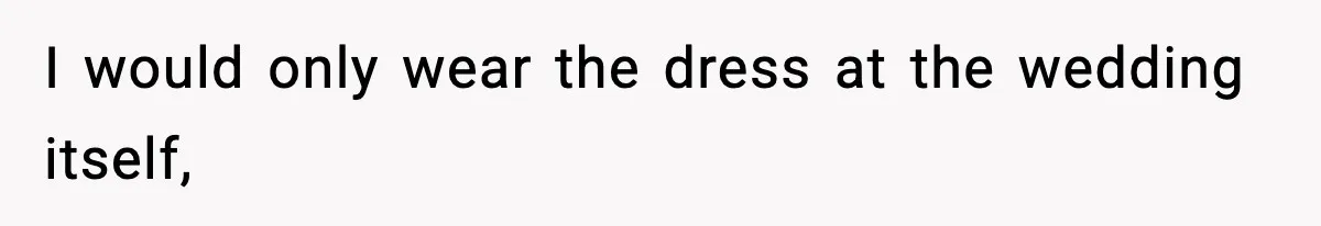 I would only wear the dress at the wedding itself,