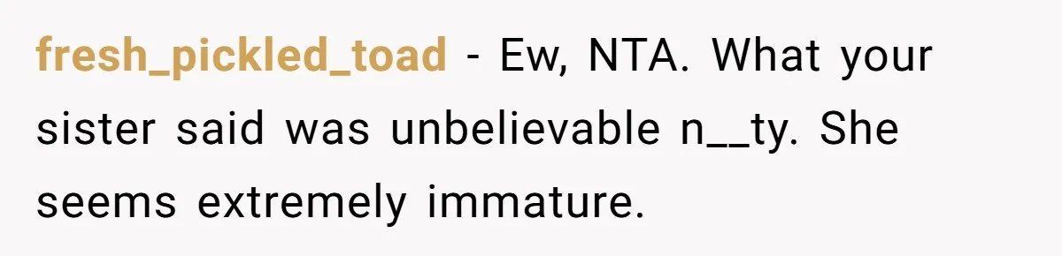 fresh_pickled_toad − Ew, NTA. What your sister said was unbelievable n__ty. She seems extremely immature.