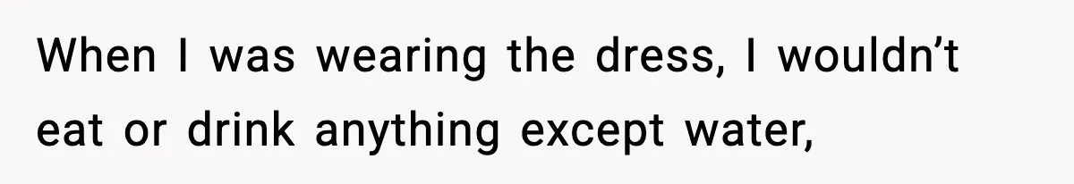 When I was wearing the dress, I wouldn’t eat or drink anything except water,