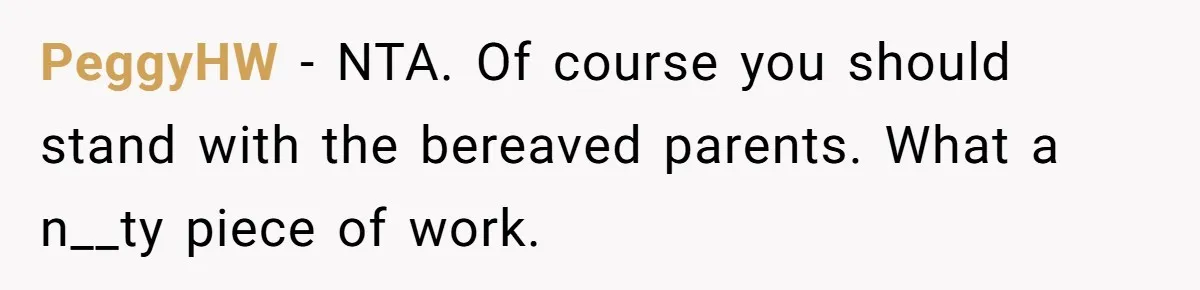 PeggyHW − NTA. Of course you should stand with the bereaved parents. What a n__ty piece of work.