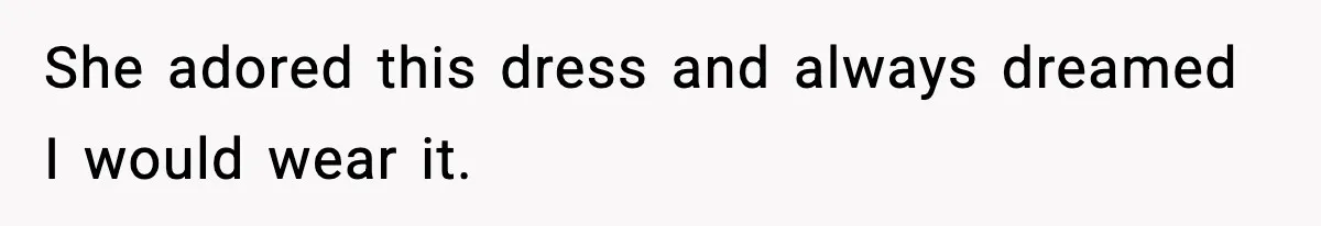 She adored this dress and always dreamed I would wear it.