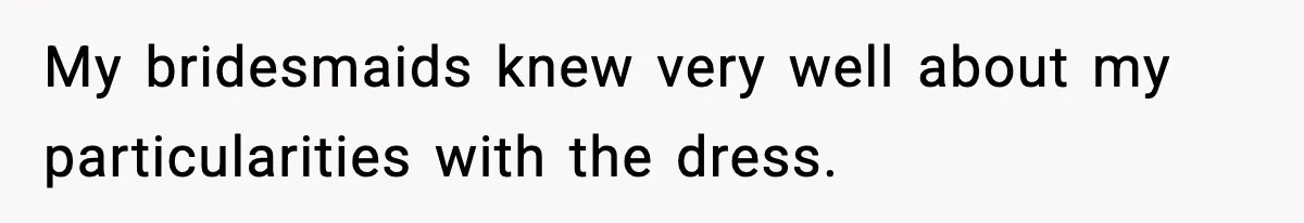 My bridesmaids knew very well about my particularities with the dress.