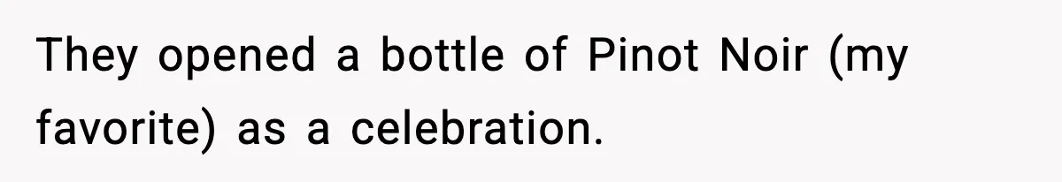 They opened a bottle of Pinot Noir (my favorite) as a celebration.