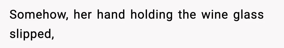 Somehow, her hand holding the wine glass slipped,