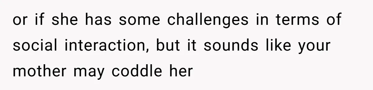 or if she has some challenges in terms of social interaction, but it sounds like your mother may coddle her