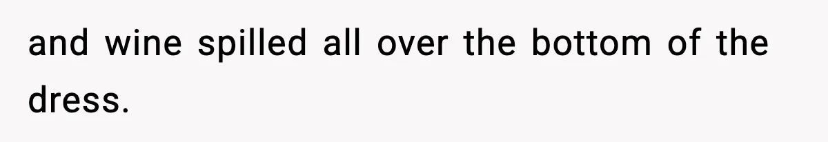 and wine spilled all over the bottom of the dress.