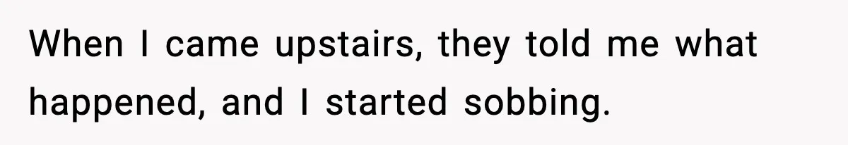 When I came upstairs, they told me what happened, and I started sobbing.