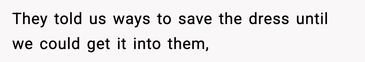 They told us ways to save the dress until we could get it into them,