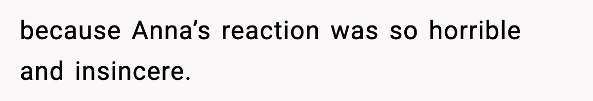 because Anna’s reaction was so horrible and insincere.