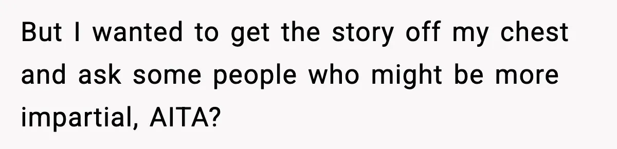 But I wanted to get the story off my chest and ask some people who might be more impartial, AITA?