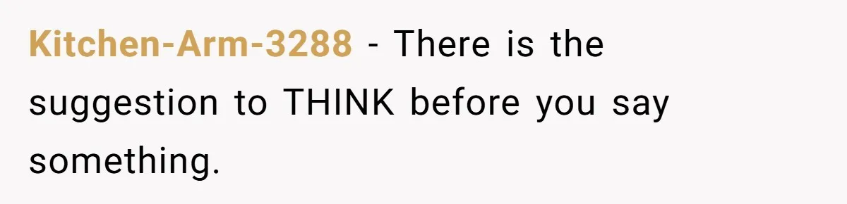 Kitchen-Arm-3288 − There is the suggestion to THINK before you say something.