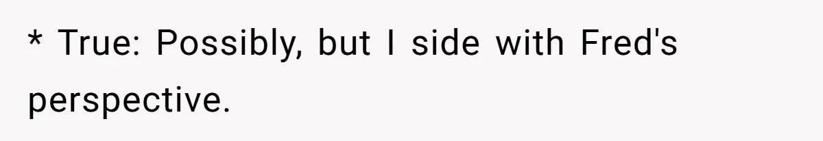 * True: Possibly, but I side with Fred's perspective.