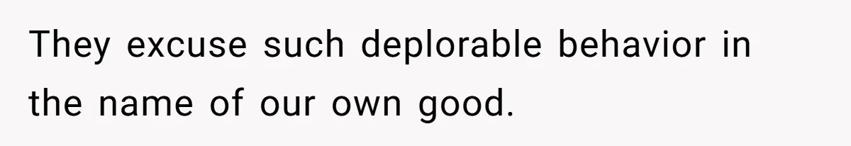 They excuse such deplorable behavior in the name of our own good.