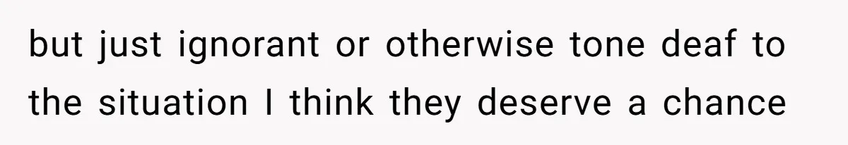 Man Bans Family From Meeting Newborn After They Criticize His Wife’s Parenting but just ignorant or otherwise tone deaf to the situation I think they deserve a chance