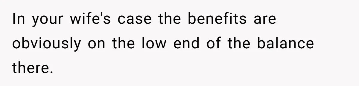 Man Bans Family From Meeting Newborn After They Criticize His Wife’s Parenting In your wife's case the benefits are obviously on the low end of the balance there.