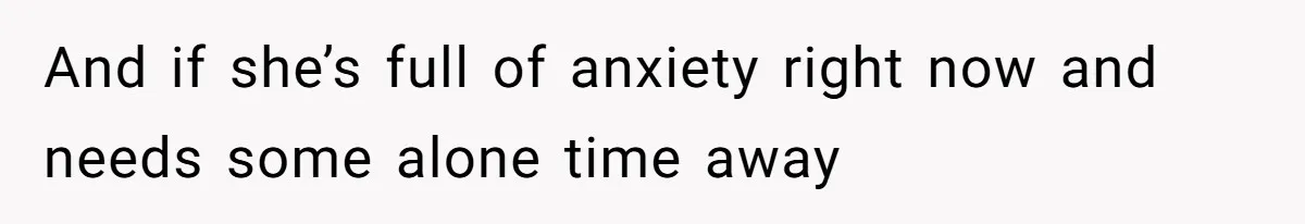 Man Bans Family From Meeting Newborn After They Criticize His Wife’s Parenting And if she’s full of anxiety right now and needs some alone time away
