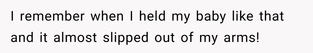 Man Bans Family From Meeting Newborn After They Criticize His Wife’s Parenting I remember when I held my baby like that and it almost slipped out of my arms!