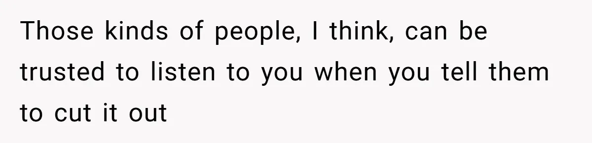 Man Bans Family From Meeting Newborn After They Criticize His Wife’s Parenting Those kinds of people, I think, can be trusted to listen to you when you tell them to cut it out