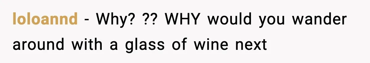 loloannd − Why? ?? WHY would you wander around with a glass of wine next