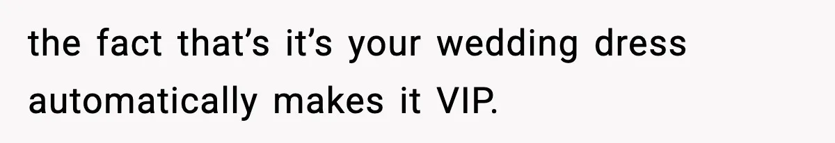 the fact that’s it’s your wedding dress automatically makes it VIP.