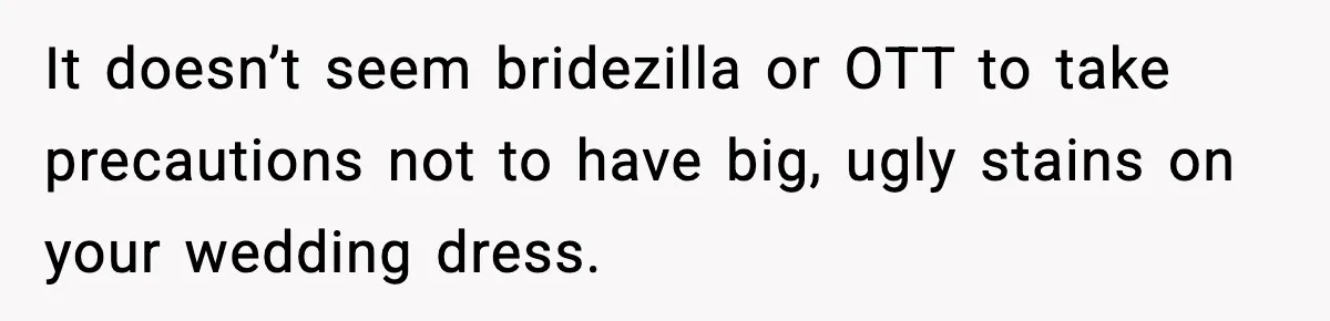 It doesn’t seem bridezilla or OTT to take precautions not to have big, ugly stains on your wedding dress.