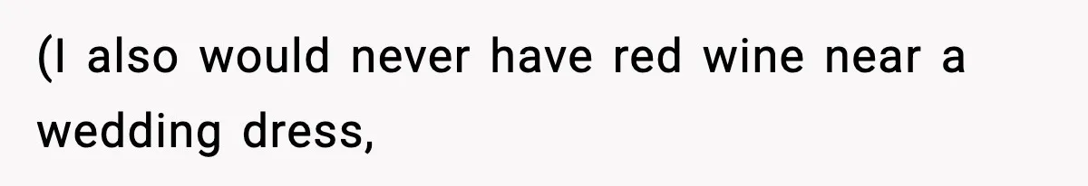 (I also would never have red wine near a wedding dress,