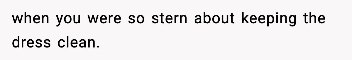 when you were so stern about keeping the dress clean.