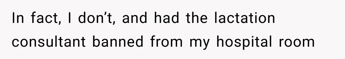 Man Bans Family From Meeting Newborn After They Criticize His Wife’s Parenting In fact, I don’t, and had the lactation consultant banned from my hospital room
