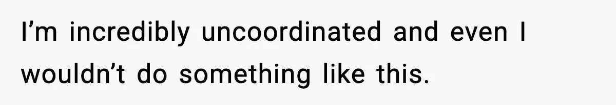 I’m incredibly uncoordinated and even I wouldn’t do something like this.